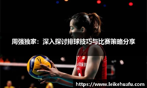 周强独家：深入探讨排球技巧与比赛策略分享