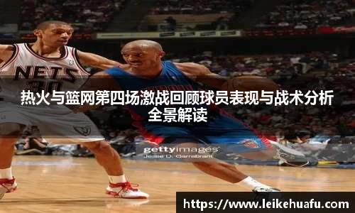 热火与篮网第四场激战回顾球员表现与战术分析全景解读